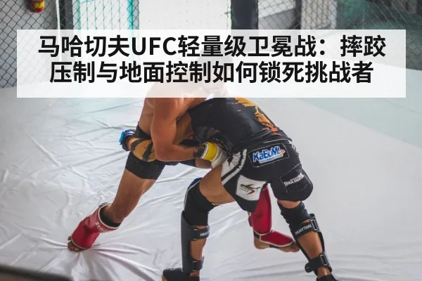 马哈切夫UFC轻量级卫冕战：摔跤压制与地面控制如何锁死挑战者 - HuaTiHui
