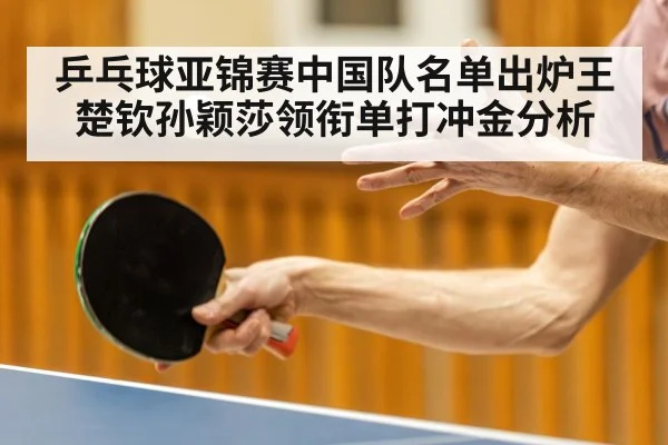 乒乓球亚锦赛中国队名单出炉王楚钦孙颖莎领衔单打冲金分析