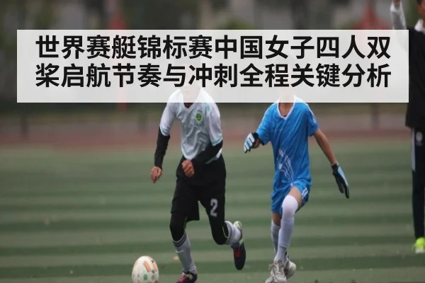 世界赛艇锦标赛中国女子四人双桨启航节奏与冲刺全程关键分析 - HuaTiHui