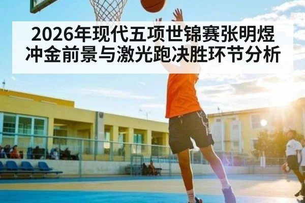 2026年现代五项世锦赛张明煜冲金前景与激光跑决胜环节分析 - HuaTiHui