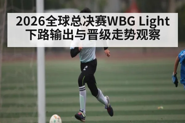 2026全球总决赛WBG Light下路输出与晋级走势观察 - HuaTiHui