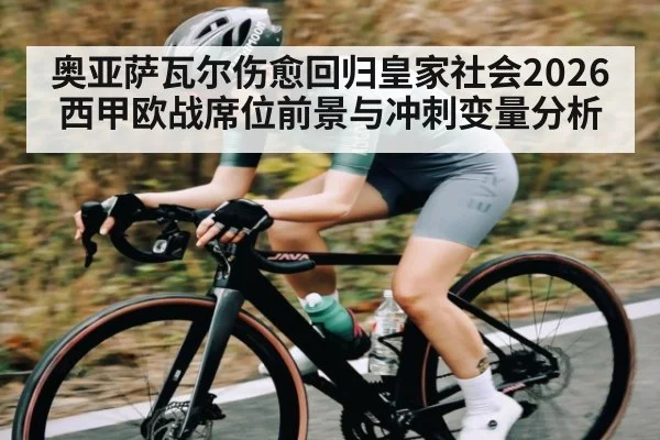 奥亚萨瓦尔伤愈回归皇家社会2026西甲欧战席位前景与冲刺变量分析（HuaTiHui）